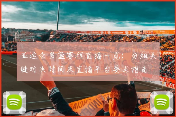 亚运会男篮赛程直播一览:分组关键对决时间及直播平台要点指南