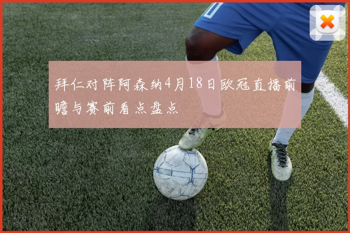 拜仁对阵阿森纳4月18日欧冠直播前瞻与赛前看点盘点