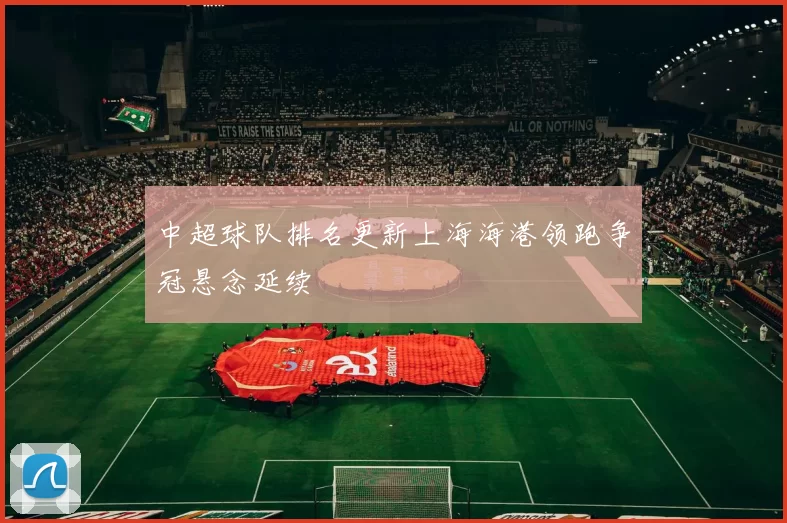 中超球队排名更新上海海港领跑争冠悬念延续