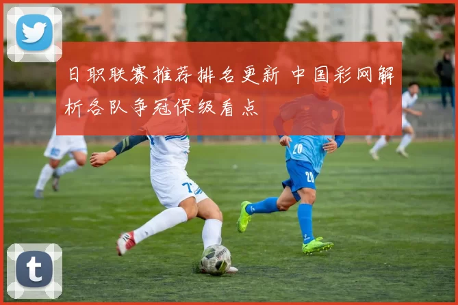 日职联赛推荐排名更新 中国彩网解析各队争冠保级看点