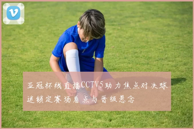 亚冠杯线直播CCTV5助力焦点对决球迷锁定赛场看点与晋级悬念