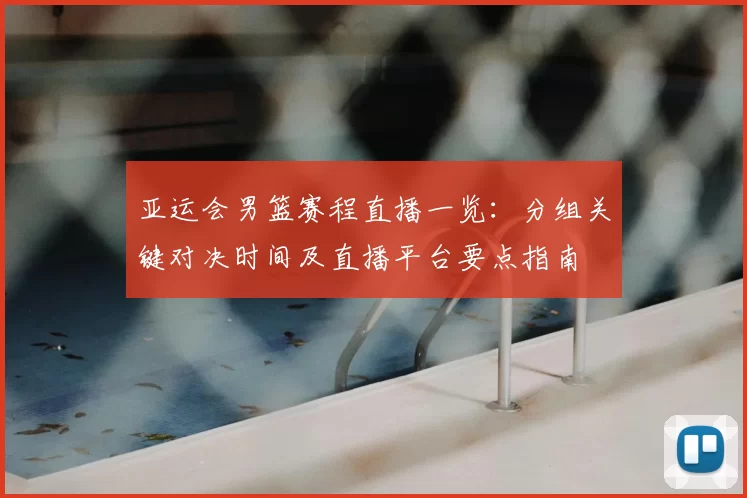 亚运会男篮赛程直播一览:分组关键对决时间及直播平台要点指南