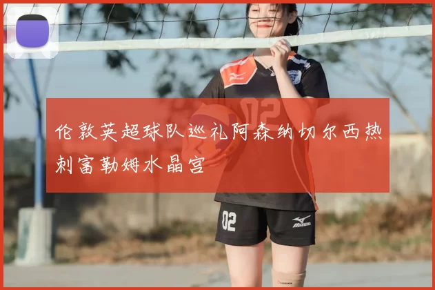 伦敦英超球队巡礼阿森纳切尔西热刺富勒姆水晶宫