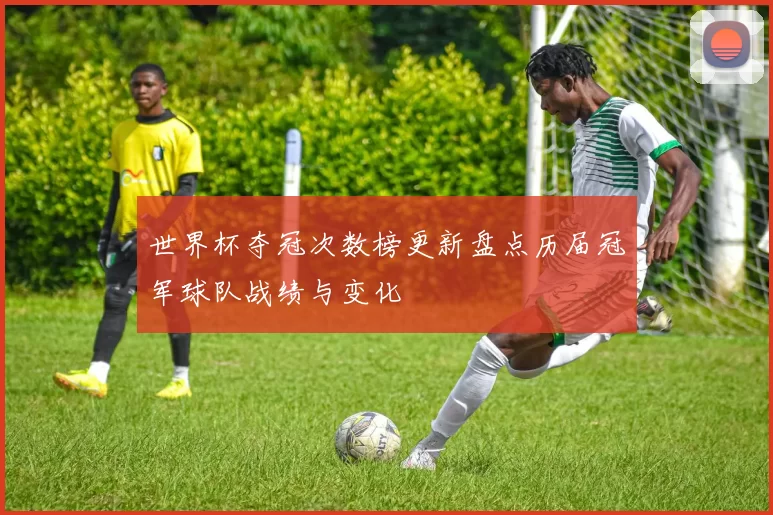 世界杯夺冠次数榜更新盘点历届冠军球队战绩与变化