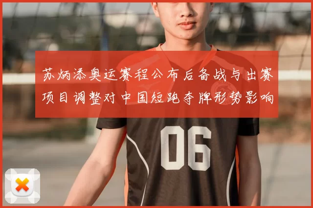 苏炳添奥运赛程公布后备战与出赛项目调整对中国短跑夺牌形势影响