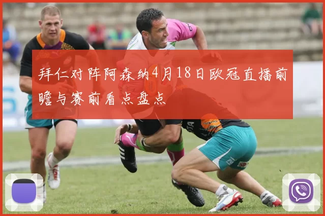 拜仁对阵阿森纳4月18日欧冠直播前瞻与赛前看点盘点