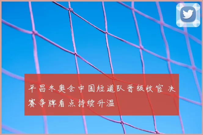 平昌冬奥会中国短道队晋级收官 决赛争牌看点持续升温