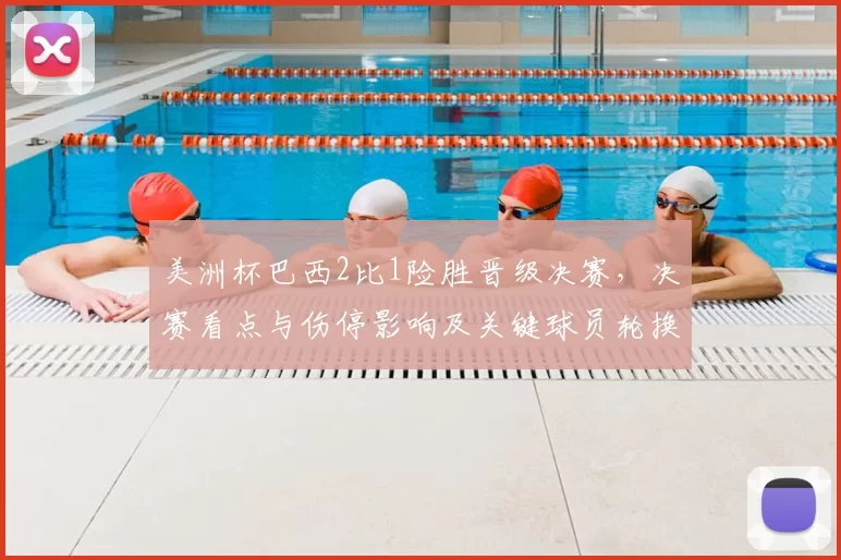 美洲杯巴西2比1险胜晋级决赛，决赛看点与伤停影响及关键球员轮换