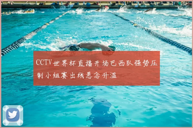 CCTV世界杯直播开场巴西队强势压制小组赛出线悬念升温