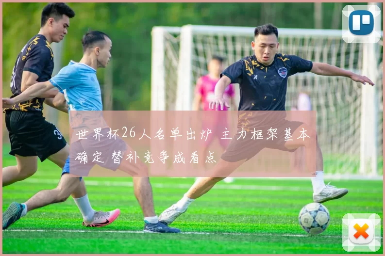 世界杯26人名单出炉 主力框架基本确定 替补竞争成看点