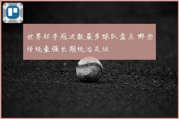 世界杯夺冠次数最多球队盘点 哪些传统豪强长期统治足坛