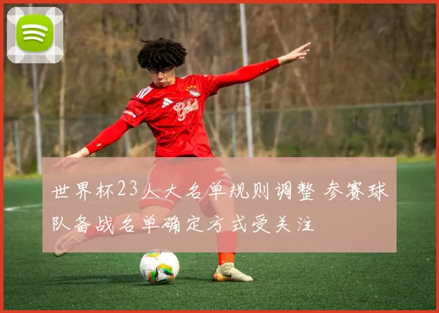 世界杯23人大名单规则调整 参赛球队备战名单确定方式受关注