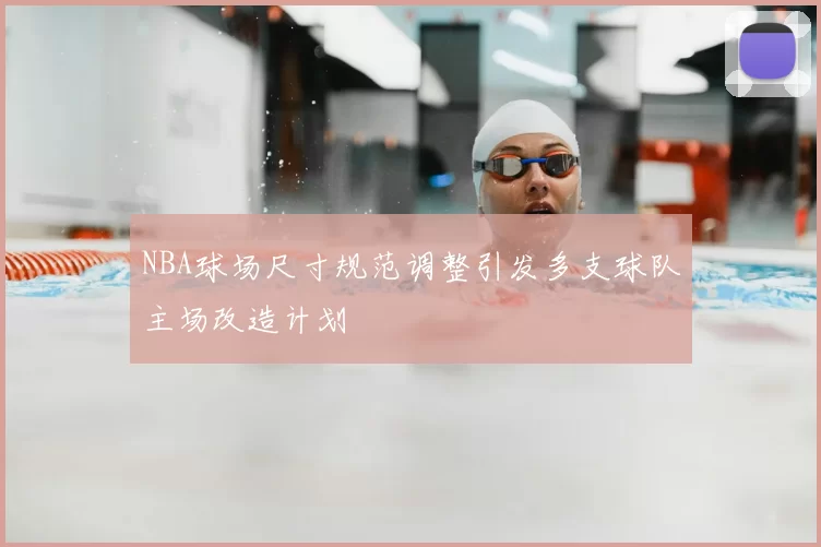 NBA球场尺寸规范调整引发多支球队主场改造计划