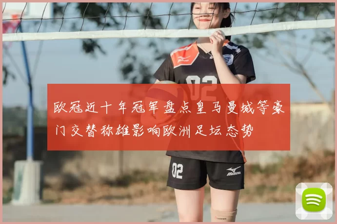 欧冠近十年冠军盘点皇马曼城等豪门交替称雄影响欧洲足坛态势