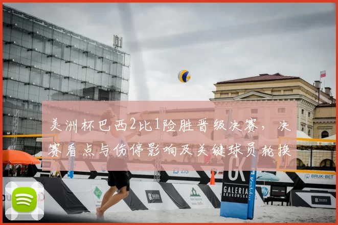 美洲杯巴西2比1险胜晋级决赛，决赛看点与伤停影响及关键球员轮换