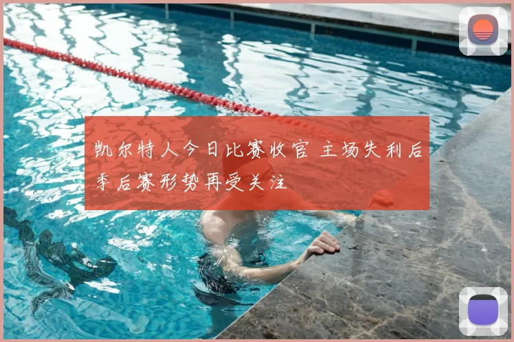 凯尔特人今日比赛收官 主场失利后季后赛形势再受关注