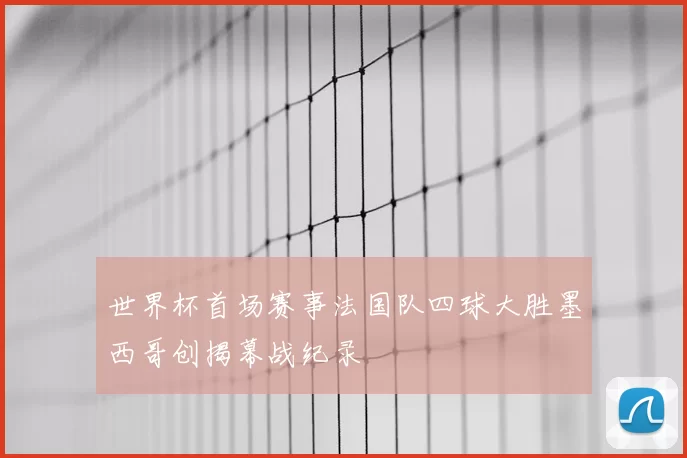 世界杯首场赛事法国队四球大胜墨西哥创揭幕战纪录