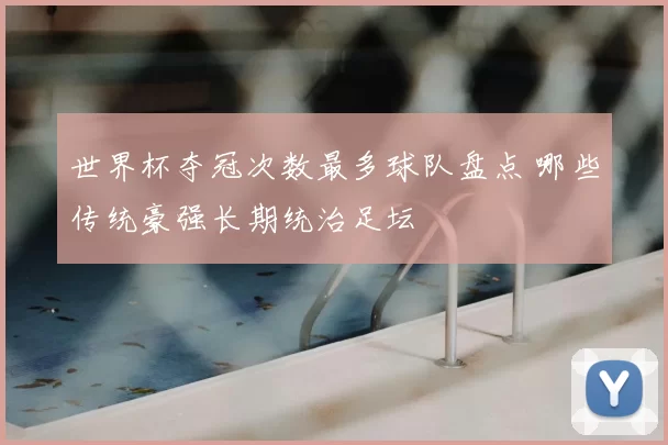世界杯夺冠次数最多球队盘点 哪些传统豪强长期统治足坛