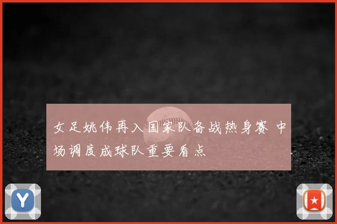 女足姚伟再入国家队备战热身赛 中场调度成球队重要看点