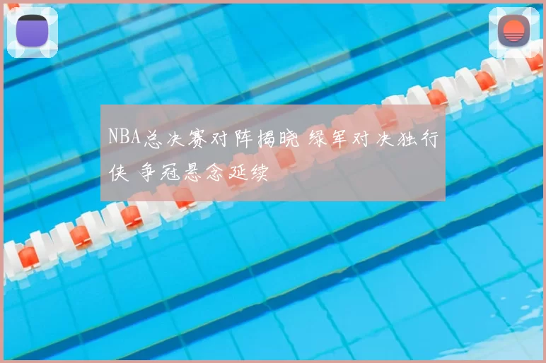 NBA总决赛对阵揭晓 绿军对决独行侠 争冠悬念延续