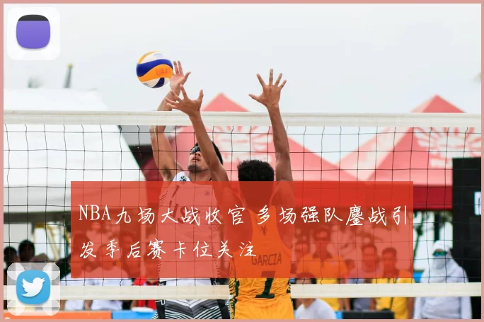 NBA九场大战收官 多场强队鏖战引发季后赛卡位关注
