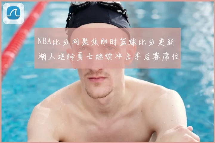 NBA比分网聚焦即时篮球比分更新 湖人逆转勇士继续冲击季后赛席位