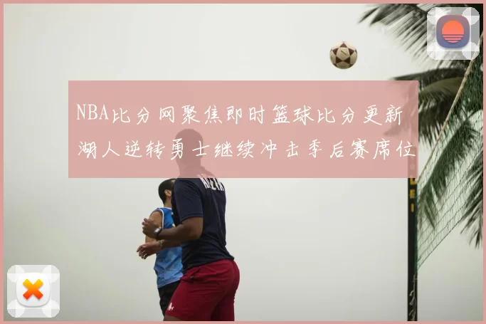 NBA比分网聚焦即时篮球比分更新 湖人逆转勇士继续冲击季后赛席位