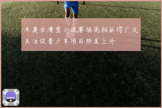 冬奥会滑雪小孩赛场亮相获得广泛关注促青少年项目热度上升