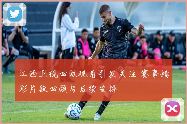 江西卫视回放观看引发关注 赛事精彩片段回顾与后续安排