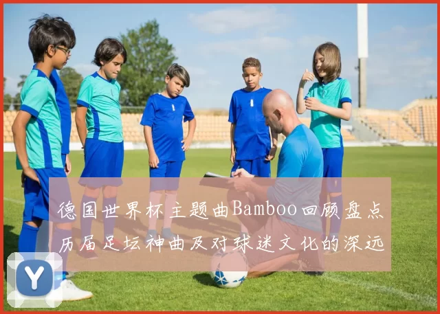 德国世界杯主题曲Bamboo回顾盘点历届足坛神曲及对球迷文化的深远影响