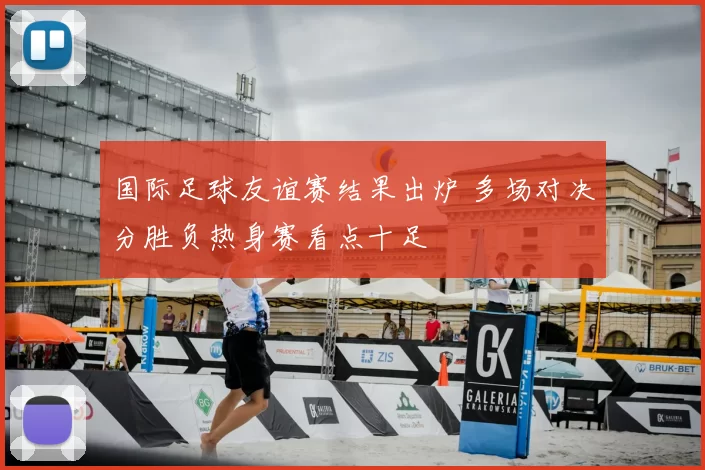 国际足球友谊赛结果出炉 多场对决分胜负热身赛看点十足