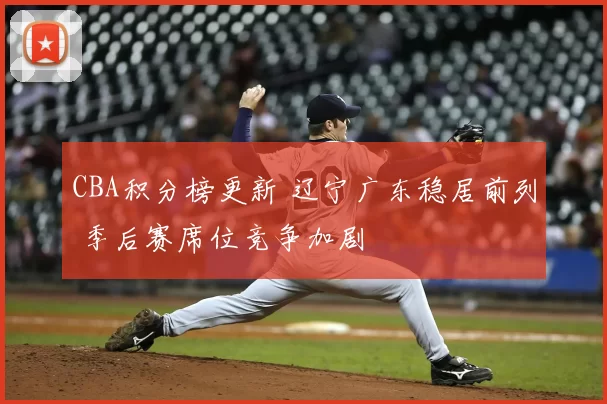 CBA积分榜更新 辽宁广东稳居前列 季后赛席位竞争加剧