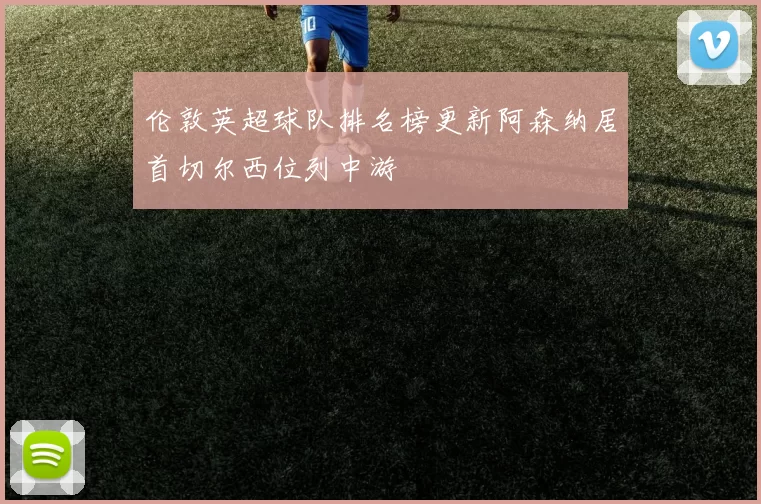 伦敦英超球队排名榜更新阿森纳居首切尔西位列中游