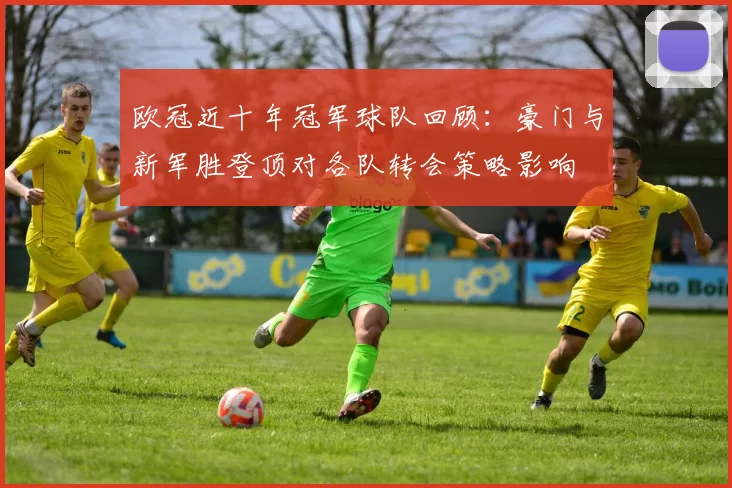 欧冠近十年冠军球队回顾：豪门与新军胜登顶对各队转会策略影响
