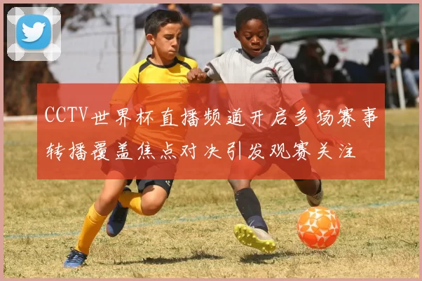 CCTV世界杯直播频道开启多场赛事转播覆盖焦点对决引发观赛关注