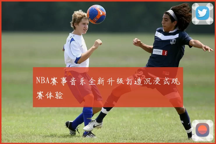 NBA赛事音乐全新升级打造沉浸式观赛体验