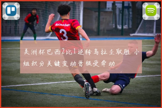 美洲杯巴西2比1逆转乌拉圭取胜 小组积分关键变动晋级受牵动