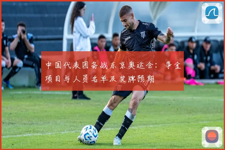 中国代表团备战东京奥运会:争金项目与人员名单及奖牌预期