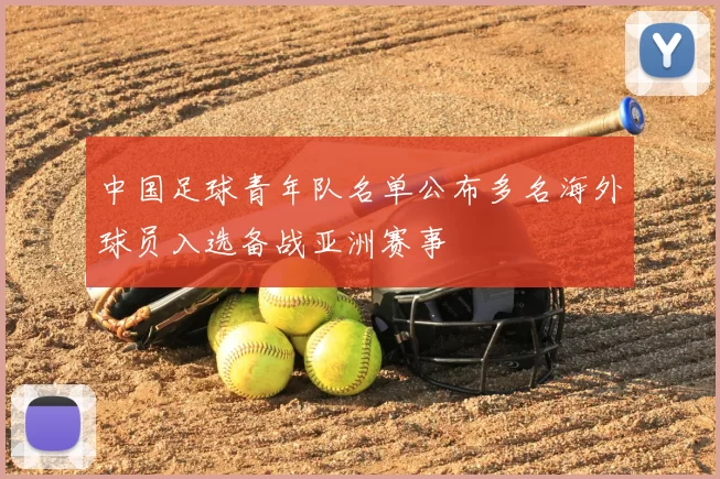 中国足球青年队名单公布多名海外球员入选备战亚洲赛事