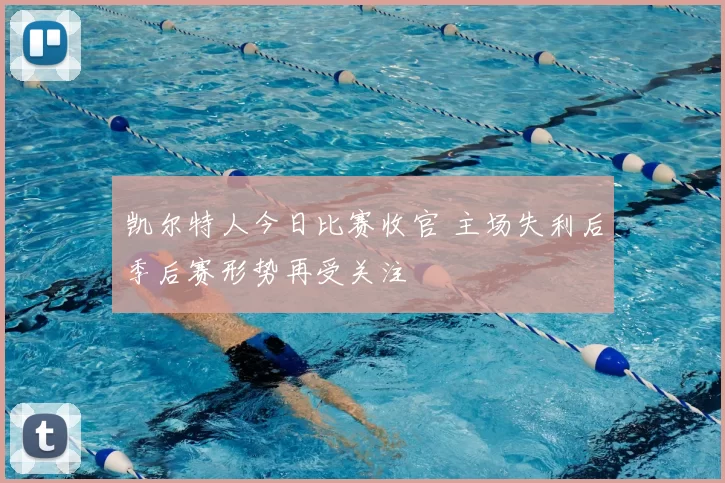 凯尔特人今日比赛收官 主场失利后季后赛形势再受关注