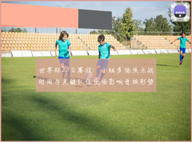 世界杯23日赛程:小组多场焦点战时间与关键队伍出场影响晋级形势