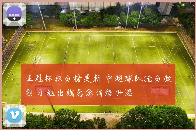 亚冠杯积分榜更新 中超球队抢分激烈 小组出线悬念持续升温
