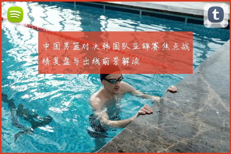 中国男篮对决韩国队亚锦赛焦点战绩复盘与出线前景解读
