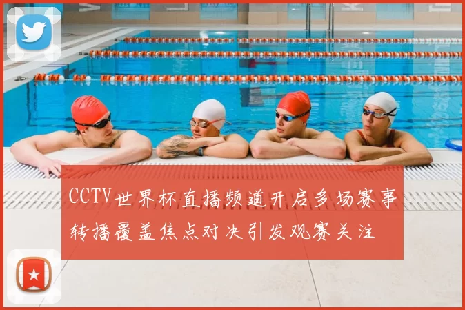 CCTV世界杯直播频道开启多场赛事转播覆盖焦点对决引发观赛关注