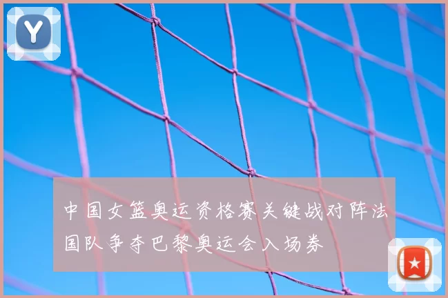 中国女篮奥运资格赛关键战对阵法国队争夺巴黎奥运会入场券