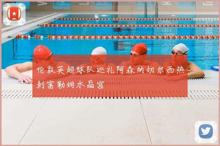 伦敦英超球队巡礼阿森纳切尔西热刺富勒姆水晶宫
