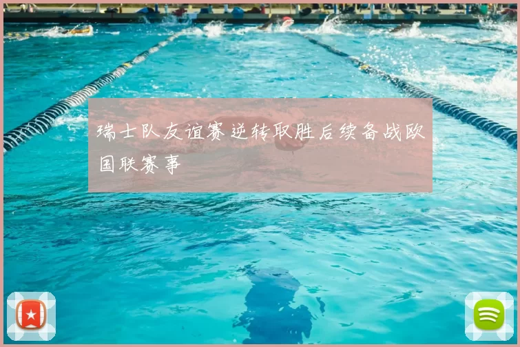 瑞士队友谊赛逆转取胜后续备战欧国联赛事