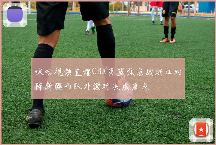 咪咕视频直播CBA男篮焦点战浙江对阵新疆两队外援对决成看点