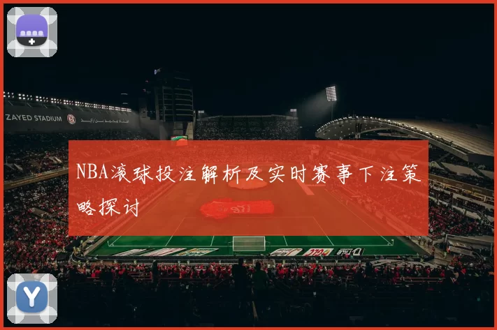 NBA滚球投注解析及实时赛事下注策略探讨
