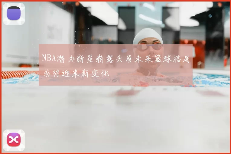 NBA潜力新星崭露头角未来篮球格局或将迎来新变化